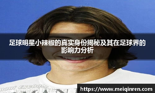 足球明星小辣椒的真实身份揭秘及其在足球界的影响力分析